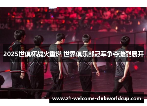 2025世俱杯战火重燃 世界俱乐部冠军争夺激烈展开