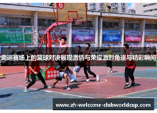 奥运赛场上的篮球对决展现激情与荣耀激烈角逐与精彩瞬间