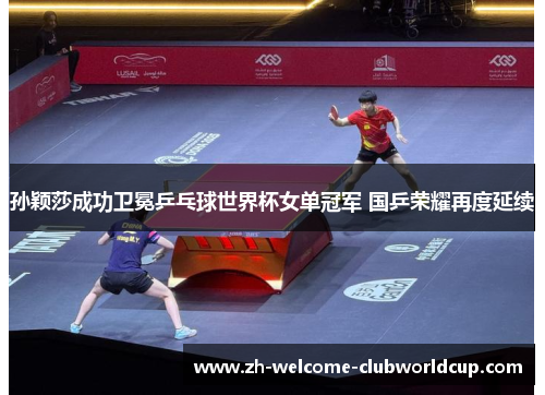 孙颖莎成功卫冕乒乓球世界杯女单冠军 国乒荣耀再度延续