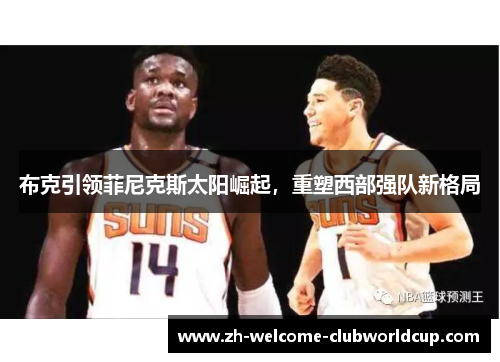 布克引领菲尼克斯太阳崛起，重塑西部强队新格局