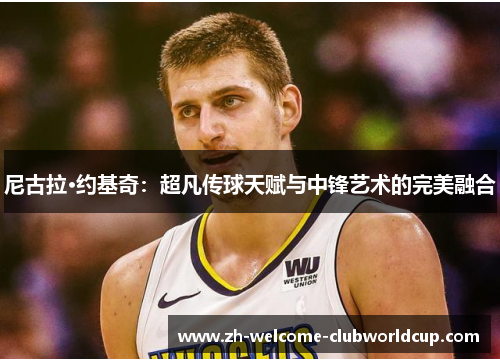 尼古拉·约基奇：超凡传球天赋与中锋艺术的完美融合