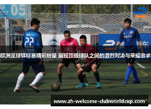 欧洲足球锦标赛精彩纷呈 展现顶级球队之间的激烈对决与荣耀追求