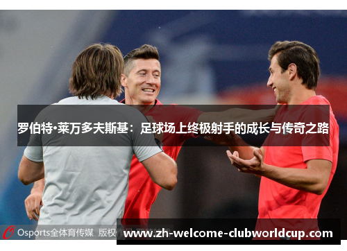 罗伯特·莱万多夫斯基：足球场上终极射手的成长与传奇之路