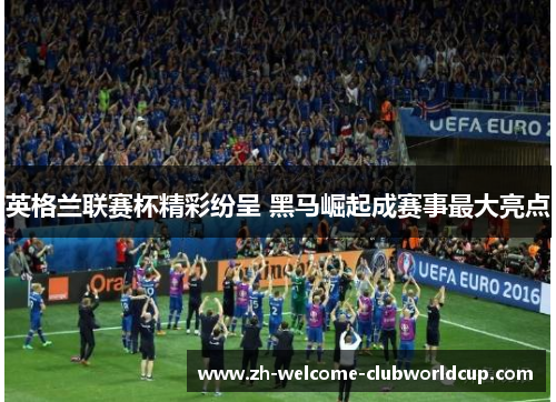 英格兰联赛杯精彩纷呈 黑马崛起成赛事最大亮点