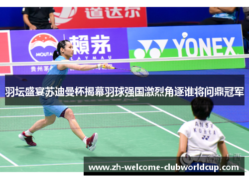 羽坛盛宴苏迪曼杯揭幕羽球强国激烈角逐谁将问鼎冠军