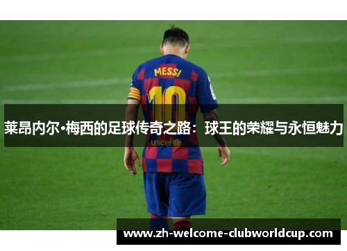 莱昂内尔·梅西的足球传奇之路：球王的荣耀与永恒魅力