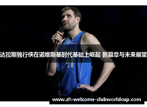 达拉斯独行侠在诺维斯基时代基础上崛起 新篇章与未来展望