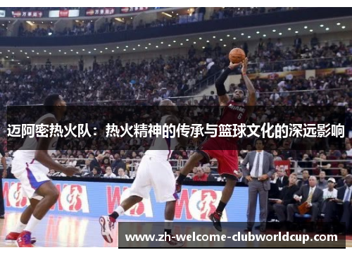 迈阿密热火队：热火精神的传承与篮球文化的深远影响