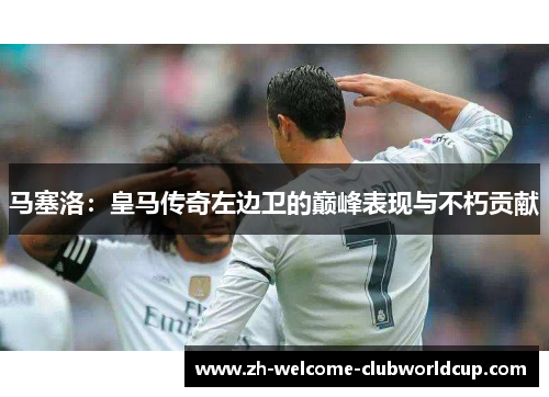 马塞洛：皇马传奇左边卫的巅峰表现与不朽贡献