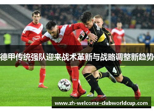 德甲传统强队迎来战术革新与战略调整新趋势