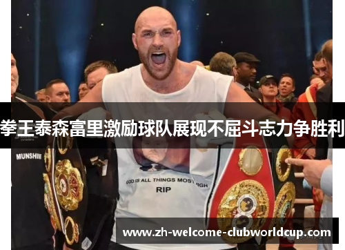 拳王泰森富里激励球队展现不屈斗志力争胜利
