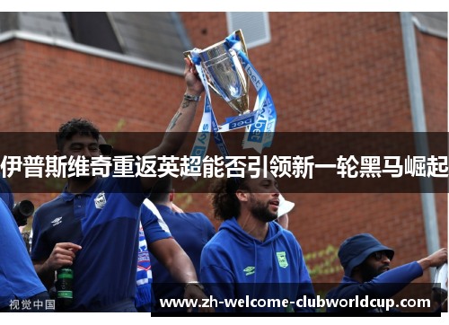 伊普斯维奇重返英超能否引领新一轮黑马崛起