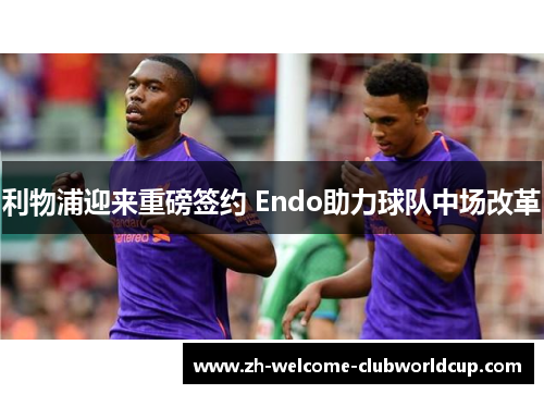 利物浦迎来重磅签约 Endo助力球队中场改革