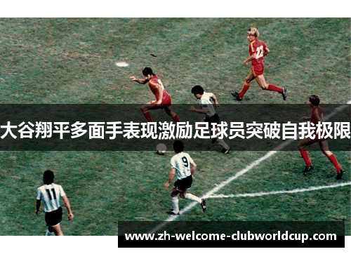大谷翔平多面手表现激励足球员突破自我极限