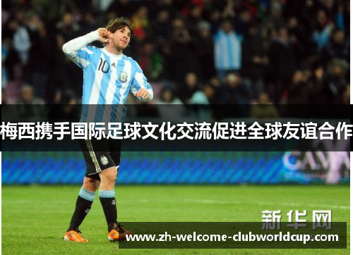 梅西携手国际足球文化交流促进全球友谊合作