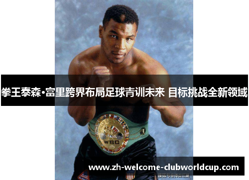 拳王泰森·富里跨界布局足球青训未来 目标挑战全新领域