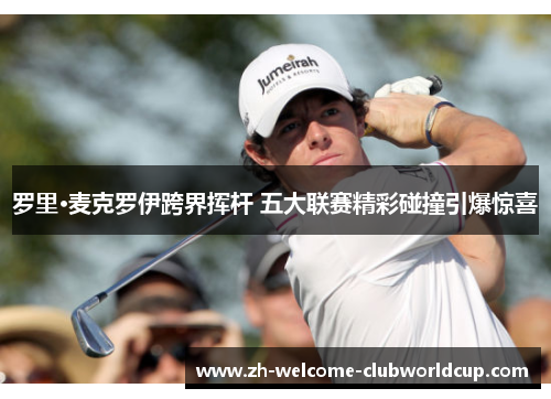 罗里·麦克罗伊跨界挥杆 五大联赛精彩碰撞引爆惊喜